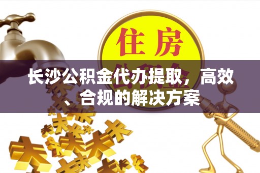 石楼长沙公积金代办提取，高效、合规的解决方案