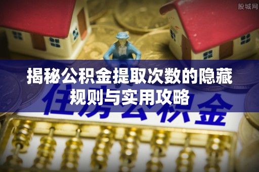 石楼揭秘公积金提取次数的隐藏规则与实用攻略