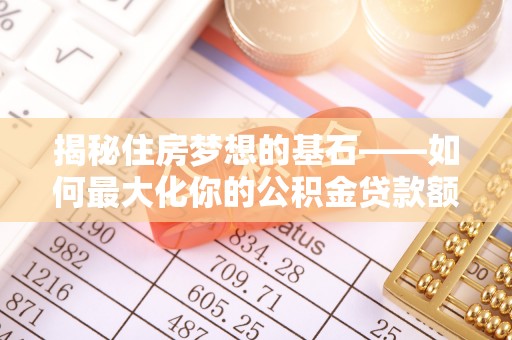 石楼揭秘住房梦想的基石——如何最大化你的公积金贷款额度