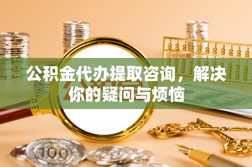 石楼公积金代办提取咨询，解决你的疑问与烦恼