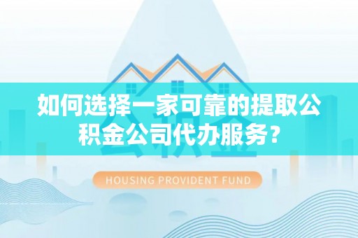 石楼如何选择一家可靠的提取公积金公司代办服务？