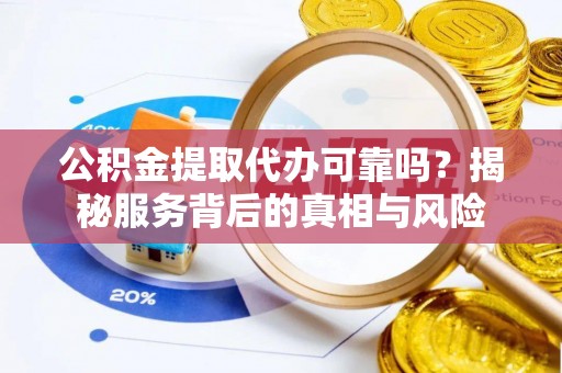 石楼公积金提取代办可靠吗？揭秘服务背后的真相与风险