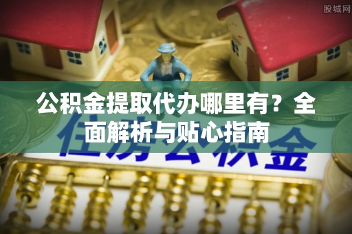 石楼公积金提取代办哪里有？全面解析与贴心指南