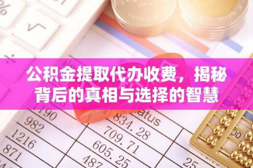 石楼公积金提取代办收费，揭秘背后的真相与选择的智慧