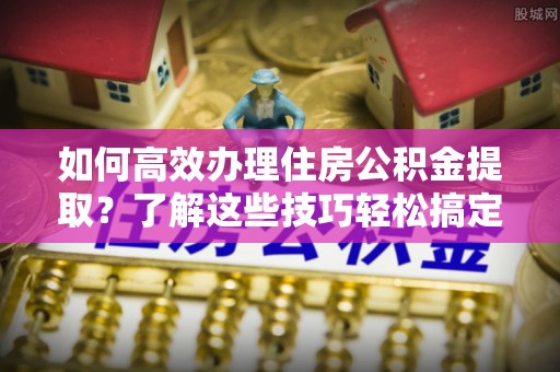 石楼如何高效办理住房公积金提取？了解这些技巧轻松搞定
