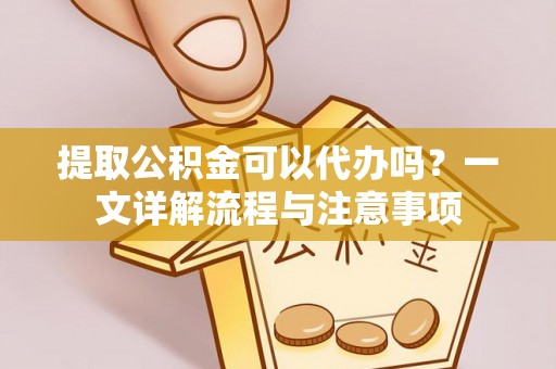 石楼提取公积金可以代办吗？一文详解流程与注意事项