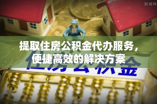 石楼提取住房公积金代办服务，便捷高效的解决方案