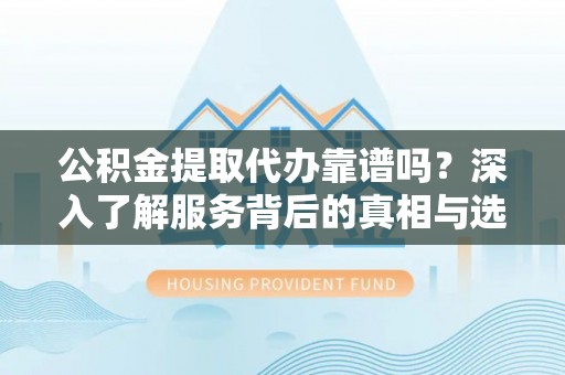 石楼公积金提取代办靠谱吗？深入了解服务背后的真相与选择指南