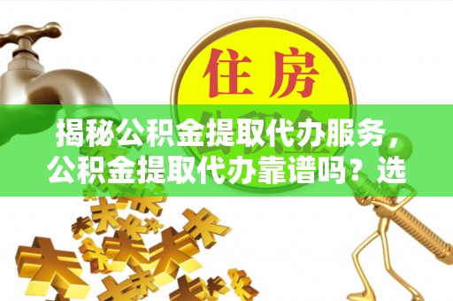 石楼揭秘公积金提取代办服务，公积金提取代办靠谱吗？选择需谨慎