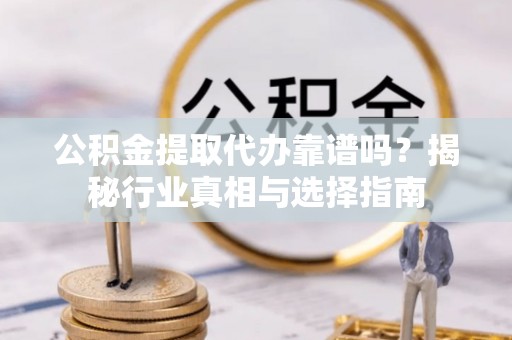石楼公积金提取代办靠谱吗？揭秘行业真相与选择指南