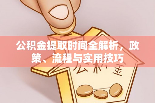 石楼公积金提取时间全解析，政策、流程与实用技巧