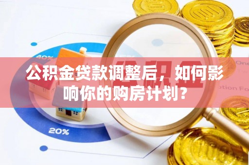 石楼公积金贷款调整后，如何影响你的购房计划？