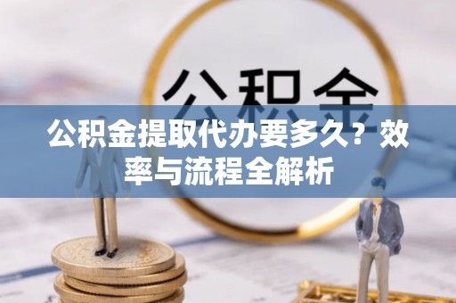 石楼公积金提取代办要多久？效率与流程全解析