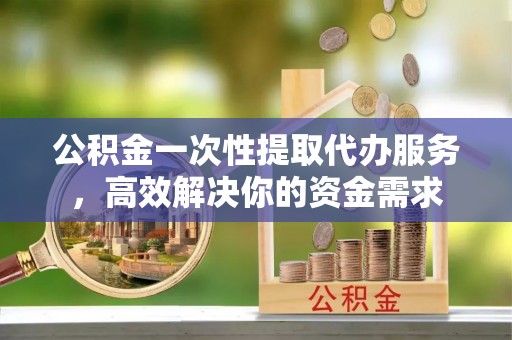石楼公积金一次性提取代办服务，高效解决你的资金需求