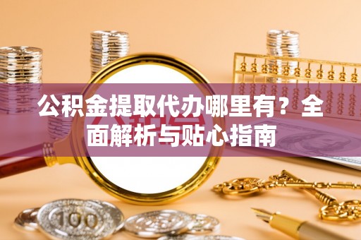 石楼公积金提取代办哪里有？全面解析与贴心指南