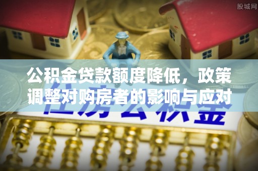 石楼公积金贷款额度降低，政策调整对购房者的影响与应对策略