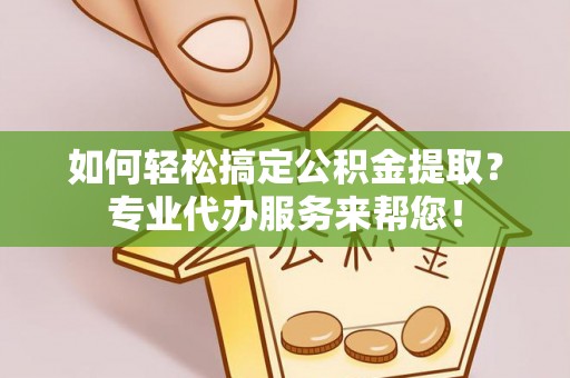 石楼如何轻松搞定公积金提取？专业代办服务来帮您！
