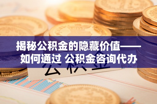 石楼揭秘公积金的隐藏价值——如何通过 公积金咨询代办提取 优化财富管理