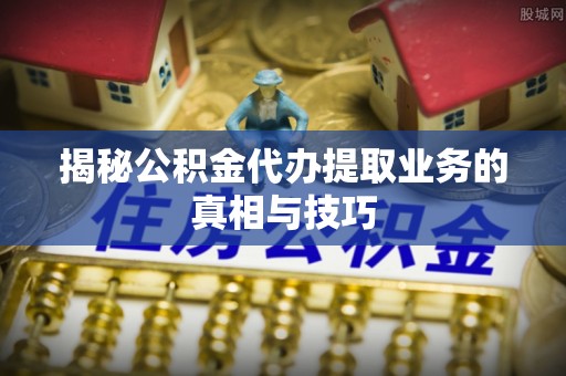 石楼揭秘公积金代办提取业务的真相与技巧