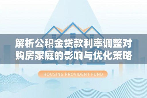 石楼解析公积金贷款利率调整对购房家庭的影响与优化策略