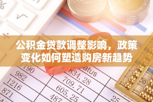 石楼公积金贷款调整影响，政策变化如何塑造购房新趋势