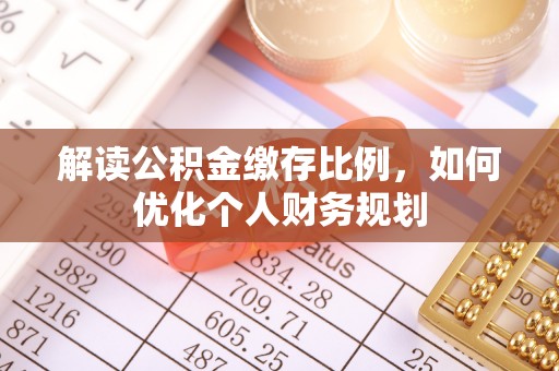 石楼解读公积金缴存比例，如何优化个人财务规划
