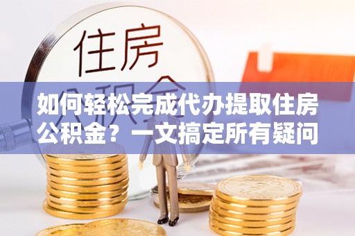 石楼如何轻松完成代办提取住房公积金？一文搞定所有疑问