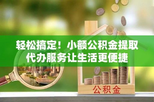 石楼轻松搞定！小额公积金提取代办服务让生活更便捷