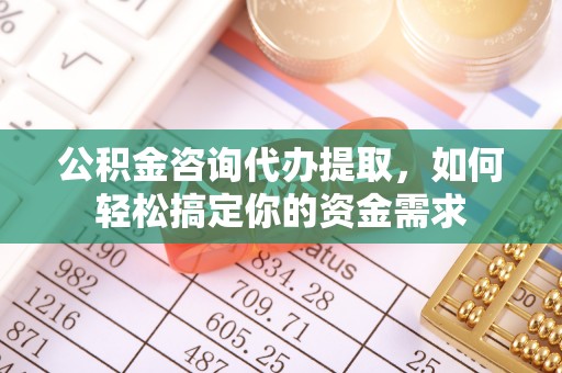 石楼公积金咨询代办提取，如何轻松搞定你的资金需求