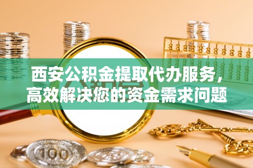 石楼西安公积金提取代办服务，高效解决您的资金需求问题
