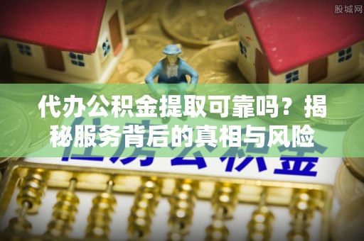 石楼代办公积金提取可靠吗？揭秘服务背后的真相与风险