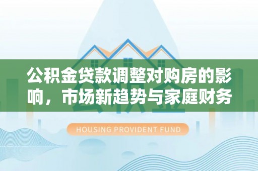 石楼公积金贷款调整对购房的影响，市场新趋势与家庭财务规划