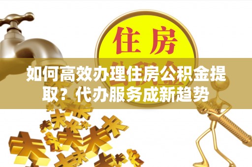 石楼如何高效办理住房公积金提取？代办服务成新趋势
