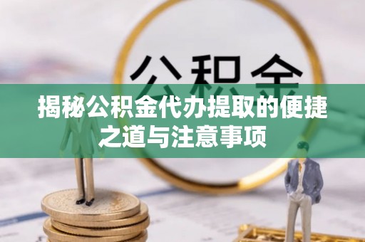 石楼揭秘公积金代办提取的便捷之道与注意事项