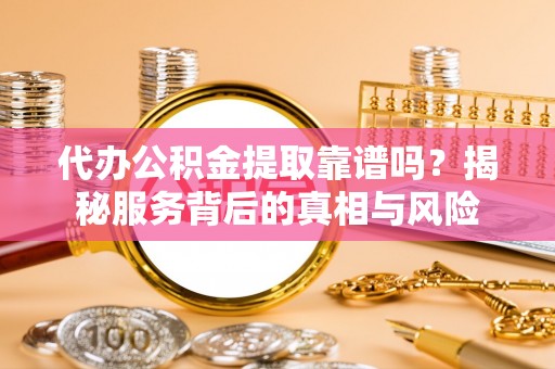 石楼代办公积金提取靠谱吗？揭秘服务背后的真相与风险