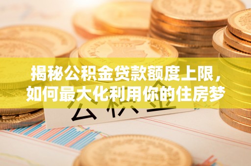 石楼揭秘公积金贷款额度上限，如何最大化利用你的住房梦想资金？