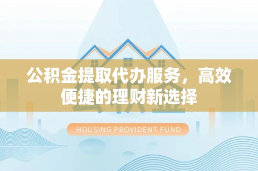 石楼公积金提取代办服务，高效便捷的理财新选择