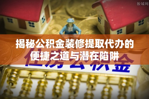 石楼揭秘公积金装修提取代办的便捷之道与潜在陷阱