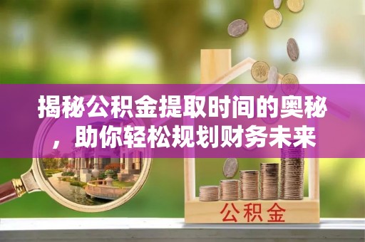 石楼揭秘公积金提取时间的奥秘，助你轻松规划财务未来