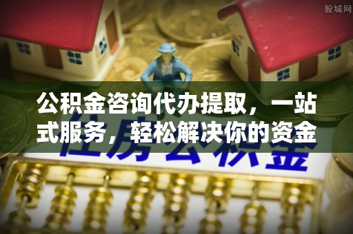 石楼公积金咨询代办提取，一站式服务，轻松解决你的资金难题