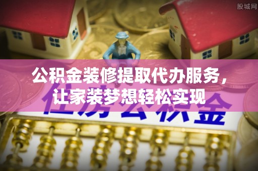 石楼公积金装修提取代办服务，让家装梦想轻松实现