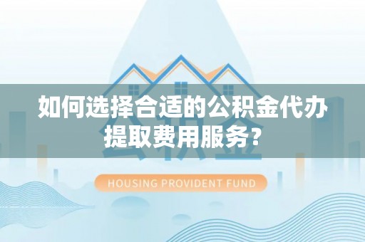 石楼如何选择合适的公积金代办提取费用服务？