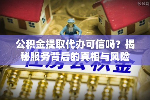 石楼公积金提取代办可信吗？揭秘服务背后的真相与风险