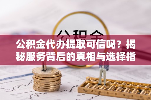 石楼公积金代办提取可信吗？揭秘服务背后的真相与选择指南