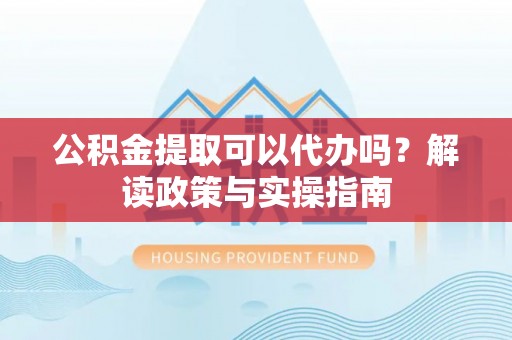 石楼公积金提取可以代办吗？解读政策与实操指南