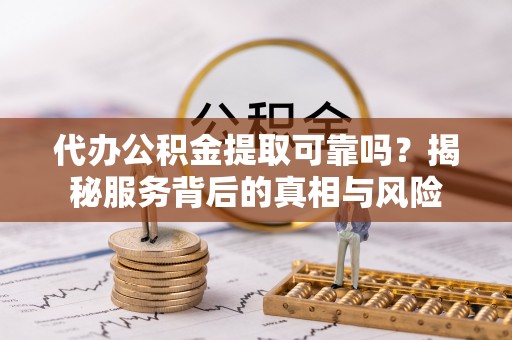 石楼代办公积金提取可靠吗？揭秘服务背后的真相与风险