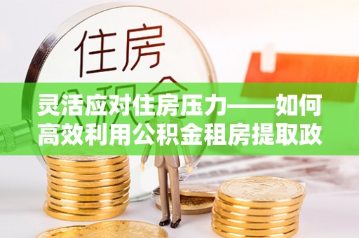 石楼灵活应对住房压力——如何高效利用公积金租房提取政策