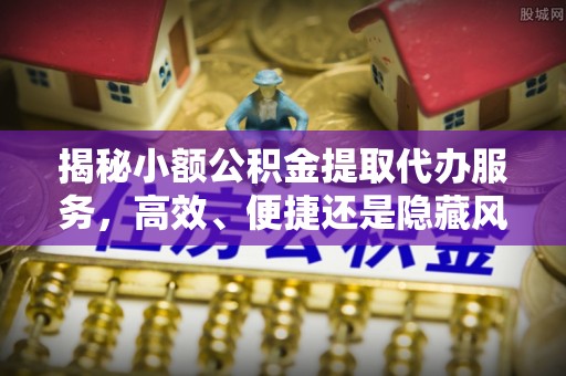 石楼揭秘小额公积金提取代办服务，高效、便捷还是隐藏风险？