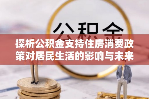 石楼探析公积金支持住房消费政策对居民生活的影响与未来展望