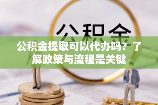 石楼公积金提取可以代办吗？了解政策与流程是关键